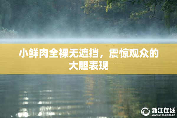 小鲜肉全裸无遮挡，震惊观众的大胆表现