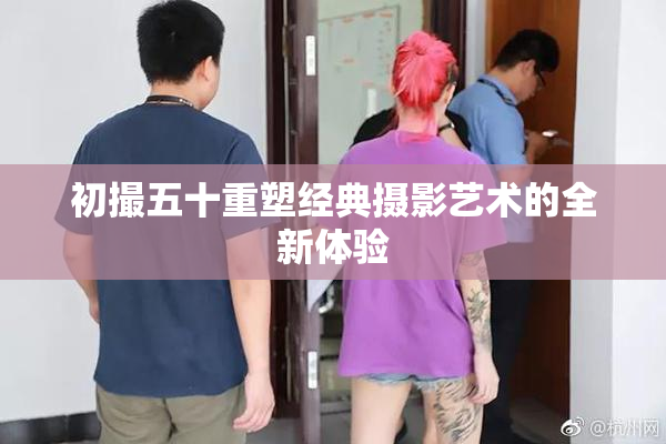 初撮五十重塑经典摄影艺术的全新体验