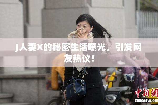 J人妻X的秘密生活曝光，引发网友热议！