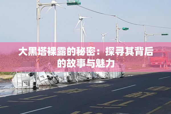 大黑塔裸露的秘密：探寻其背后的故事与魅力