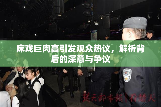 床戏巨肉高引发观众热议，解析背后的深意与争议
