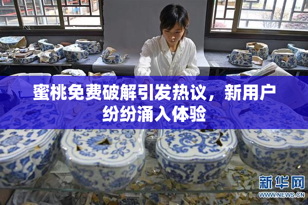 蜜桃免费破解引发热议，新用户纷纷涌入体验