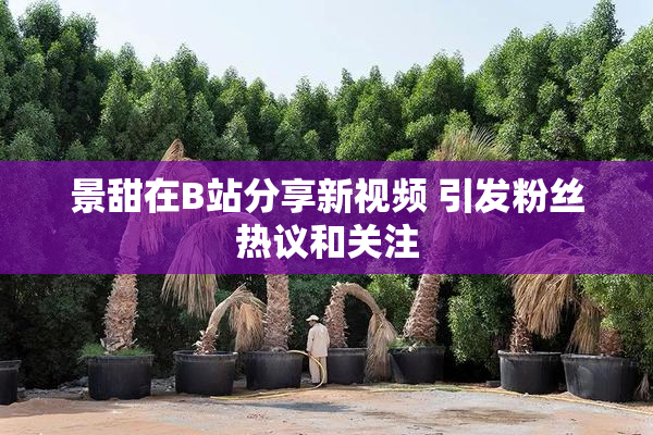 景甜在B站分享新视频 引发粉丝热议和关注