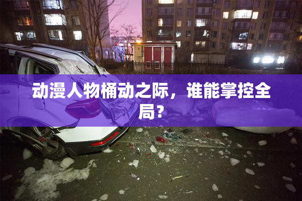 动漫人物桶动之际，谁能掌控全局？
