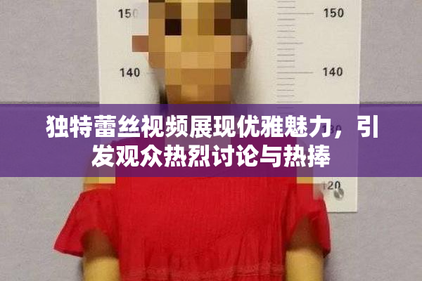 独特蕾丝视频展现优雅魅力，引发观众热烈讨论与热捧
