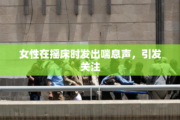 女性在摇床时发出喘息声，引发关注