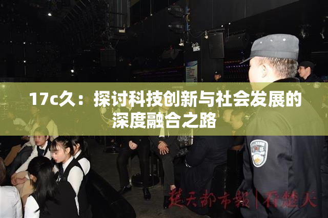 17c久：探讨科技创新与社会发展的深度融合之路