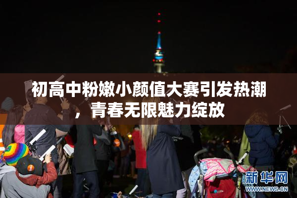初高中粉嫩小颜值大赛引发热潮，青春无限魅力绽放