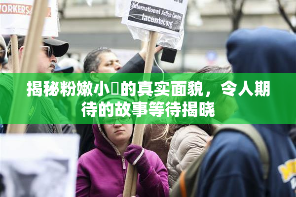 揭秘粉嫩小泬的真实面貌，令人期待的故事等待揭晓