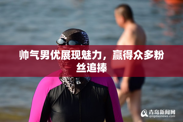 帅气男优展现魅力，赢得众多粉丝追捧