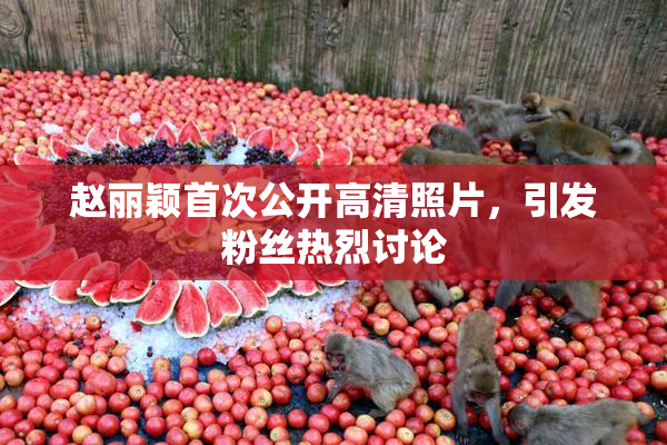 赵丽颖首次公开高清照片，引发粉丝热烈讨论