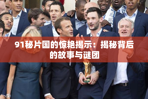 91秘片国的惊艳揭示：揭秘背后的故事与谜团