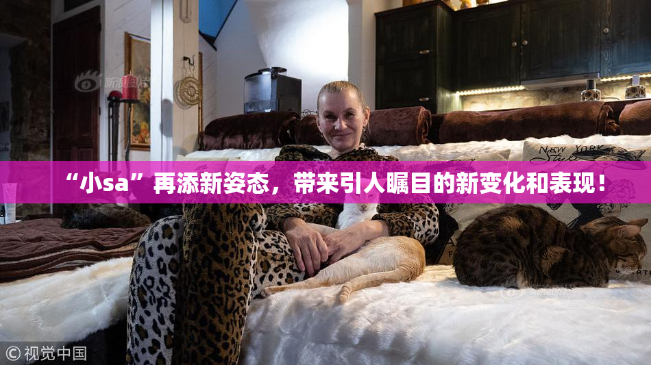 “小sa”再添新姿态，带来引人瞩目的新变化和表现！