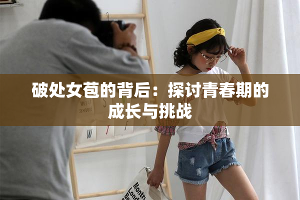 破处女苞的背后：探讨青春期的成长与挑战