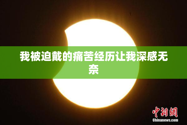 我被迫戴的痛苦经历让我深感无奈