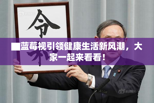 ▇蓝莓视引领健康生活新风潮，大家一起来看看！