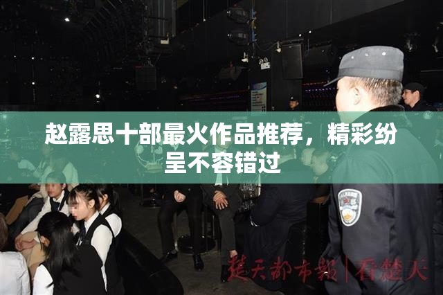 赵露思十部最火作品推荐，精彩纷呈不容错过
