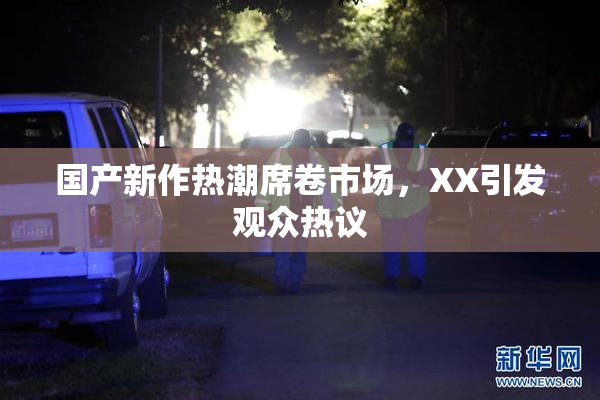 国产新作热潮席卷市场，XX引发观众热议