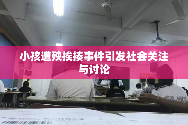 小孩遭殃挨揍事件引发社会关注与讨论