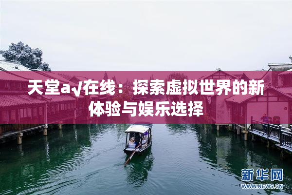 天堂а√在线：探索虚拟世界的新体验与娱乐选择