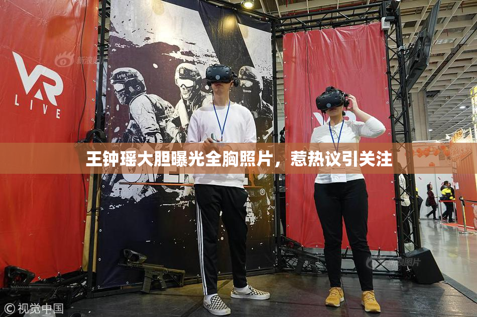 王钟瑶大胆曝光全胸照片，惹热议引关注