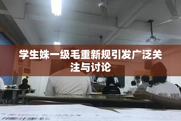 学生姝一级毛重新规引发广泛关注与讨论