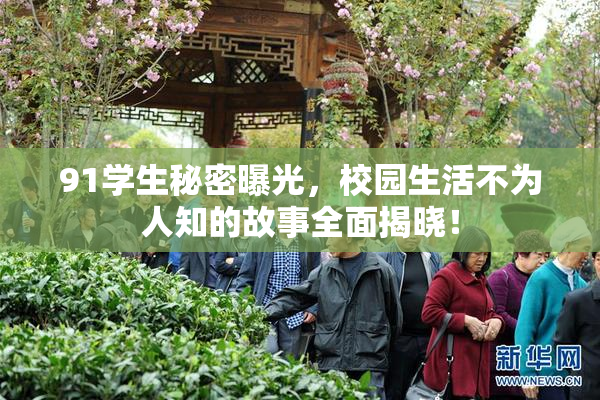 91学生秘密曝光，校园生活不为人知的故事全面揭晓！