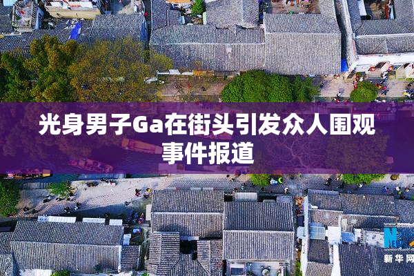 光身男子Ga在街头引发众人围观事件报道
