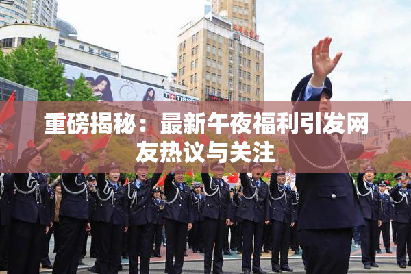 重磅揭秘：最新午夜福利引发网友热议与关注