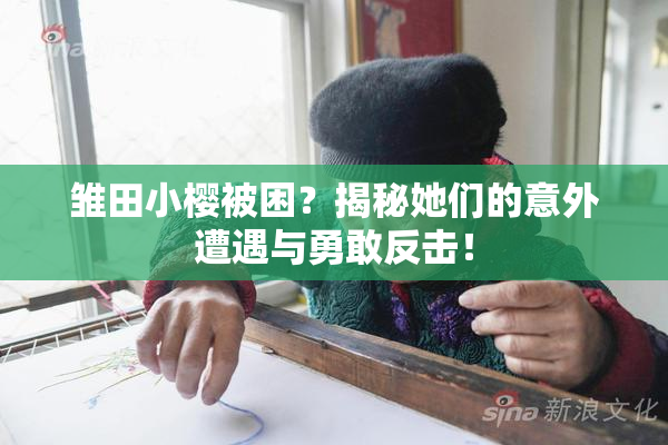 雏田小樱被困？揭秘她们的意外遭遇与勇敢反击！