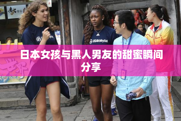 日本女孩与黑人男友的甜蜜瞬间分享