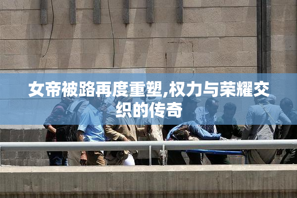 女帝被路再度重塑,权力与荣耀交织的传奇