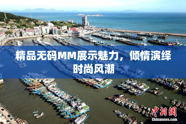 精品无码MM展示魅力，倾情演绎时尚风潮
