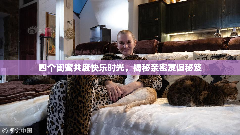 四个闺蜜共度快乐时光，揭秘亲密友谊秘笈
