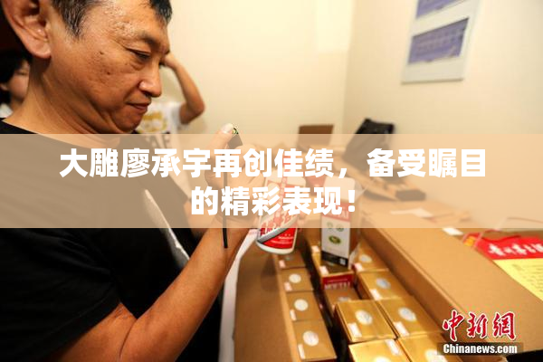 大雕廖承宇再创佳绩，备受瞩目的精彩表现！