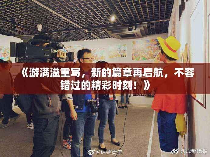 《游满溢重写，新的篇章再启航，不容错过的精彩时刻！》