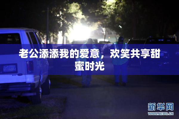 老公添添我的爱意，欢笑共享甜蜜时光
