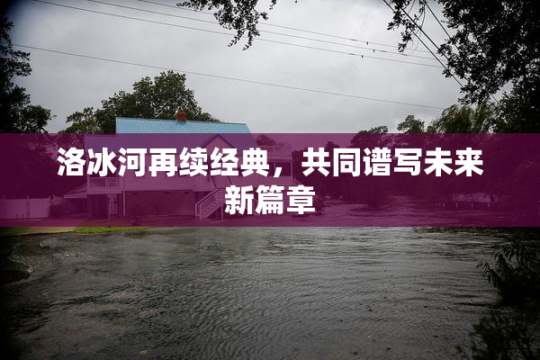 洛冰河再续经典，共同谱写未来新篇章