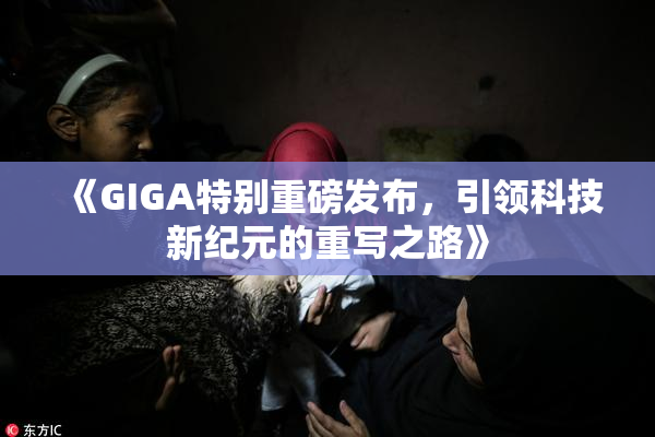 《GIGA特别重磅发布，引领科技新纪元的重写之路》