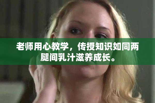老师用心教学，传授知识如同两腿间乳汁滋养成长。