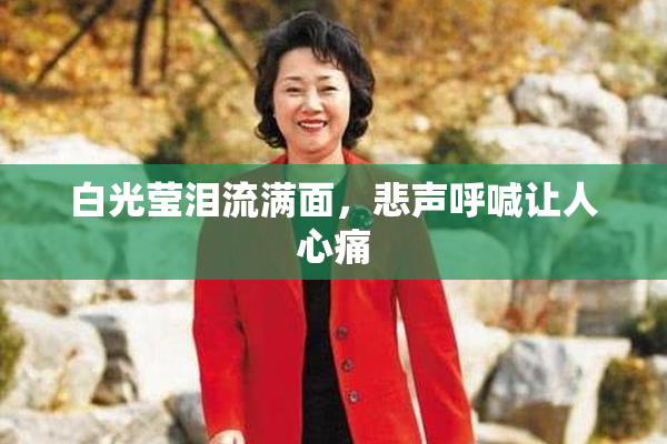 白光莹泪流满面，悲声呼喊让人心痛