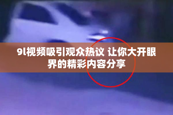 9l视频吸引观众热议 让你大开眼界的精彩内容分享