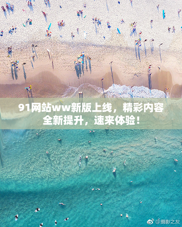 91网站ww新版上线，精彩内容全新提升，速来体验！