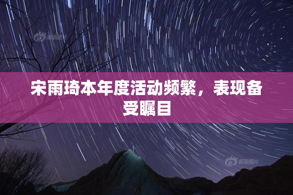 宋雨琦本年度活动频繁，表现备受瞩目