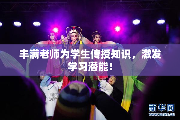 丰满老师为学生传授知识，激发学习潜能！