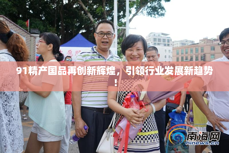 91精产国品再创新辉煌，引领行业发展新趋势！