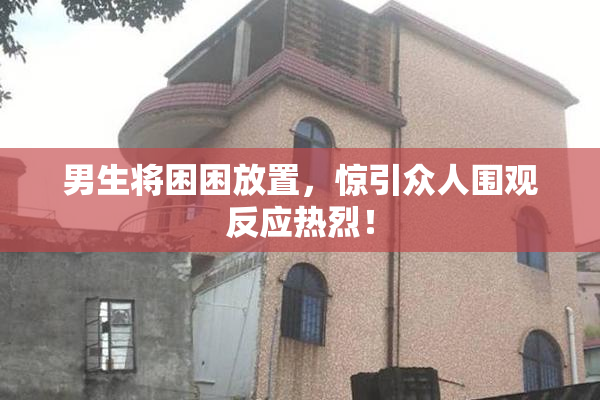 男生将困困放置，惊引众人围观反应热烈！