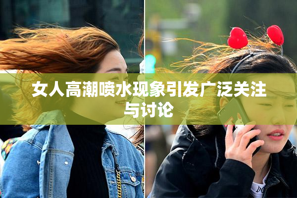 女人高潮喷水现象引发广泛关注与讨论
