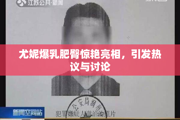 尤妮爆乳肥臀惊艳亮相，引发热议与讨论