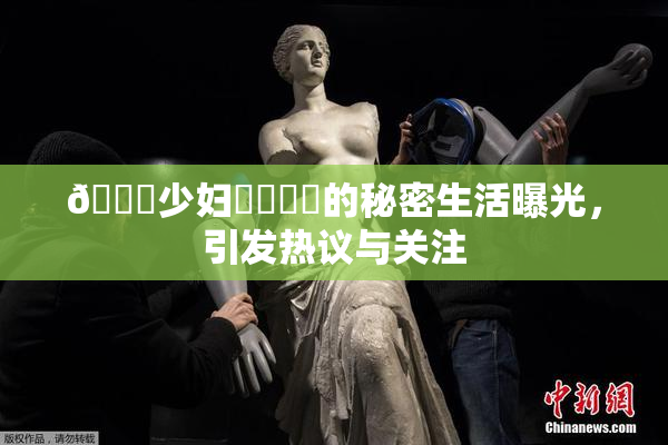 🔞少妇❌‌❌‌的秘密生活曝光，引发热议与关注